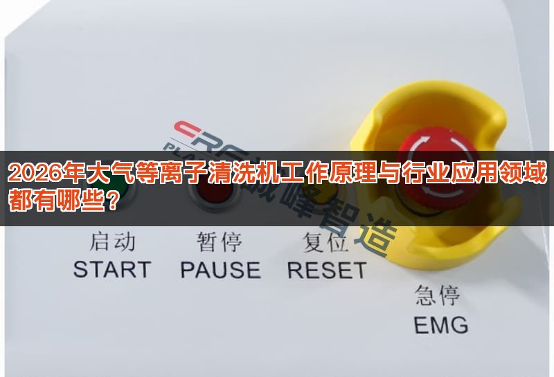 2026年大气等离子清洗机工作原理与行业应用领域都有哪些?